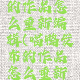 唱鸭发布的作品怎么重新编辑(唱鸭发布的作品怎么重新编辑文字)