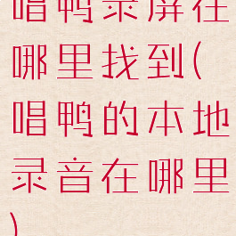 唱鸭录屏在哪里找到(唱鸭的本地录音在哪里)