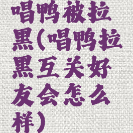 唱鸭被拉黑(唱鸭拉黑互关好友会怎么样)