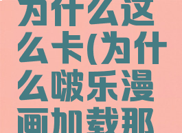 啵乐漫画为什么这么卡(为什么啵乐漫画加载那么慢)