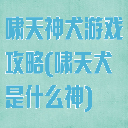啸天神犬游戏攻略(啸天犬是什么神)