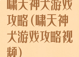 啸天神犬游戏攻略(啸天神犬游戏攻略视频)