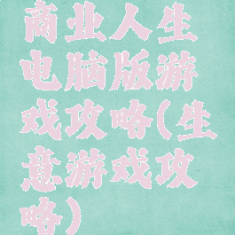 商业人生电脑版游戏攻略(生意游戏攻略)