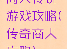 商人传说游戏攻略(传奇商人攻略)