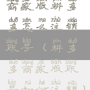 商家版拼多多怎么注销账号(拼多多商家版账号如何注销)