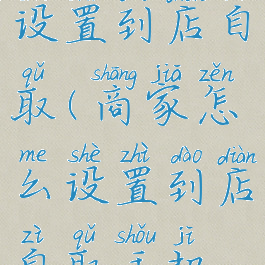 商家怎么设置到店自取(商家怎么设置到店自取手机版)