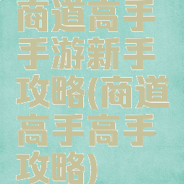 商道高手手游新手攻略(商道高手高手攻略)