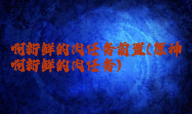 啊新鲜的肉任务前置(原神啊新鲜的肉任务)