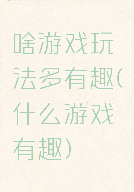 啥游戏玩法多有趣(什么游戏有趣)