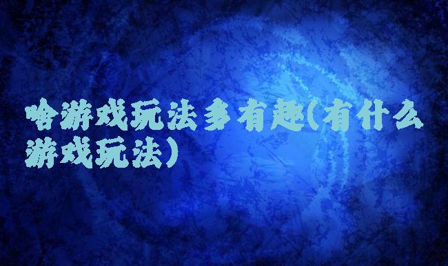 啥游戏玩法多有趣(有什么游戏玩法)