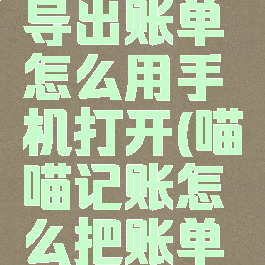 喵喵记账导出账单怎么用手机打开(喵喵记账怎么把账单导出)