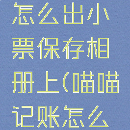 喵喵记账怎么出小票保存相册上(喵喵记账怎么弄小票)