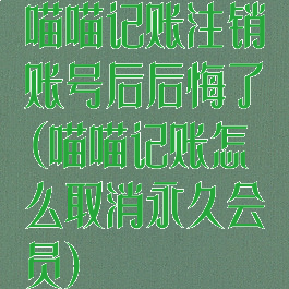 喵喵记账注销账号后后悔了(喵喵记账怎么取消永久会员)