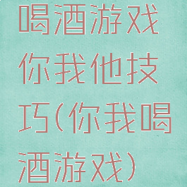 喝酒游戏你我他技巧(你我喝酒游戏)