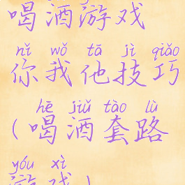 喝酒游戏你我他技巧(喝酒套路游戏)