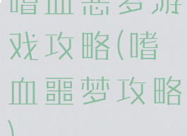 嗜血恶梦游戏攻略(嗜血噩梦攻略)