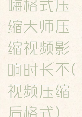 嗨格式压缩大师压缩视频影响时长不(视频压缩后格式)