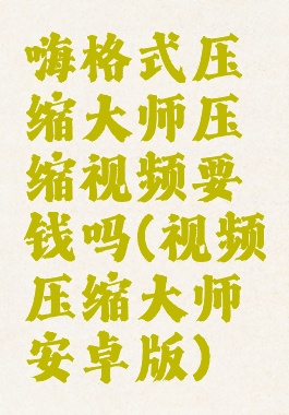 嗨格式压缩大师压缩视频要钱吗(视频压缩大师安卓版)