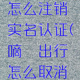 嘀嗒出行怎么注销实名认证(嘀嗒出行怎么取消实名)