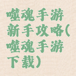 噬魂手游新手攻略(噬魂手游下载)