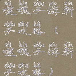 噬魂手游新手攻略(噬魂手游新手攻略)