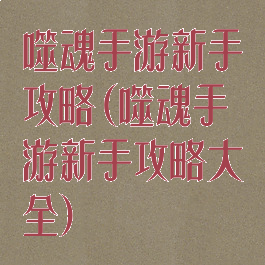 噬魂手游新手攻略(噬魂手游新手攻略大全)