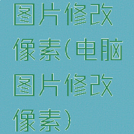 图片修改像素(电脑图片修改像素)