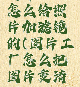 图片工厂怎么给照片加滤镜的(图片工厂怎么把图片变清晰)