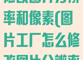 图片工厂怎么修改图片分辨率和像素(图片工厂怎么修改图片分辨率和像素尺寸)