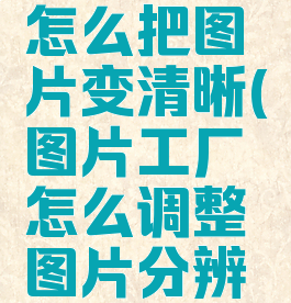 图片工厂怎么把图片变清晰(图片工厂怎么调整图片分辨率)