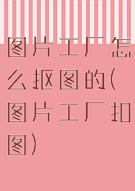 图片工厂怎么抠图的(图片工厂扣图)