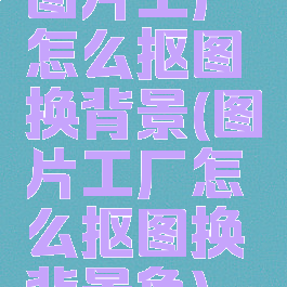 图片工厂怎么抠图换背景(图片工厂怎么抠图换背景色)