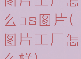 图片工厂怎么ps图片(图片工厂怎么样)