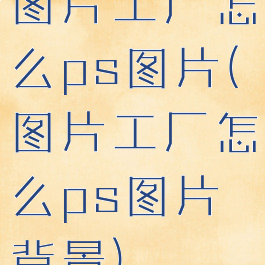 图片工厂怎么ps图片(图片工厂怎么ps图片背景)