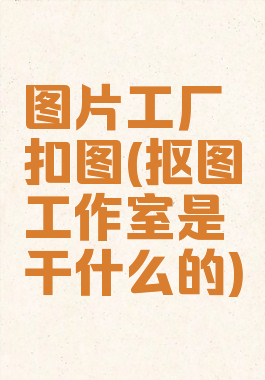 图片工厂扣图(抠图工作室是干什么的)