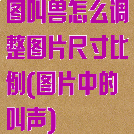 图叫兽怎么调整图片尺寸比例(图片中的叫声)