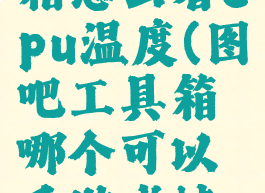 图吧工具箱怎么看cpu温度(图吧工具箱哪个可以看游戏帧数)