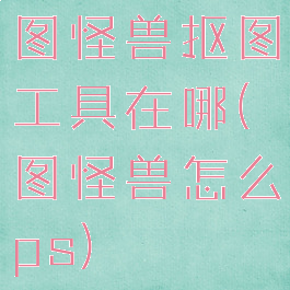 图怪兽抠图工具在哪(图怪兽怎么ps)