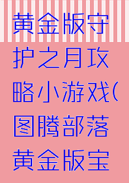 图腾部落黄金版守护之月攻略小游戏(图腾部落黄金版宝物攻略)