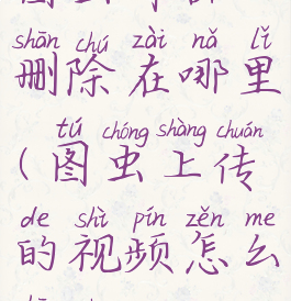 图虫作品删除在哪里(图虫上传的视频怎么删除)