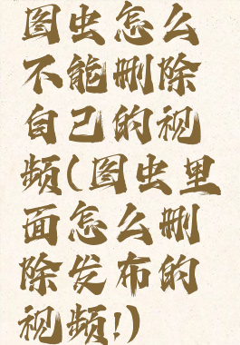 图虫怎么不能删除自己的视频(图虫里面怎么删除发布的视频!)