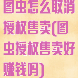 图虫怎么取消授权售卖(图虫授权售卖好赚钱吗)