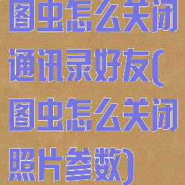 图虫怎么关闭通讯录好友(图虫怎么关闭照片参数)