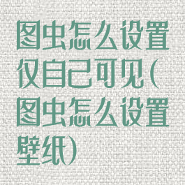 图虫怎么设置仅自己可见(图虫怎么设置壁纸)