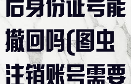 图虫注销账号后身份证号能撤回吗(图虫注销账号需要多久)