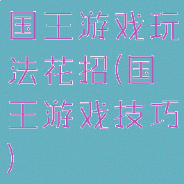国王游戏玩法花招(国王游戏技巧)