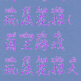 国王游戏玩法花招(国王游戏玩法花招大全)