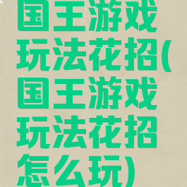 国王游戏玩法花招(国王游戏玩法花招怎么玩)