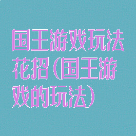 国王游戏玩法花招(国王游戏的玩法)