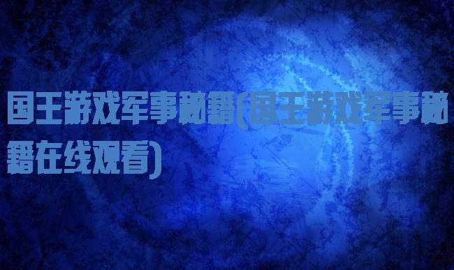 国王游戏军事秘籍(国王游戏军事秘籍在线观看)